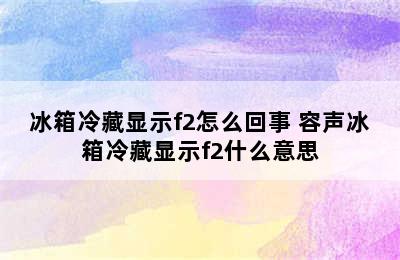 冰箱冷藏显示f2怎么回事 容声冰箱冷藏显示f2什么意思